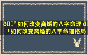 🐳 如何改变离婚的八字命理 🕸 「如何改变离婚的八字命理格局」